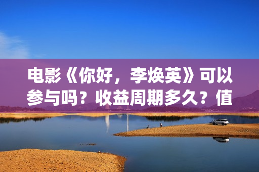 电影《你好，李焕英》可以参与吗？收益周期多久？值得投资吗？(电影你好李焕英免费高清在线观看)