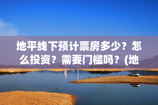地平线下预计票房多少？怎么投资？需要门槛吗？(地平线下什么意思)