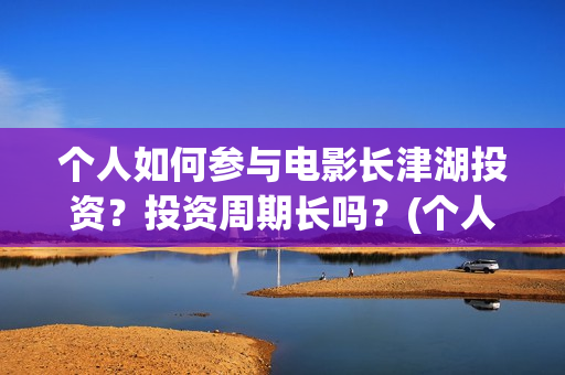 个人如何参与电影长津湖投资？投资周期长吗？(个人如何参与电商运营)