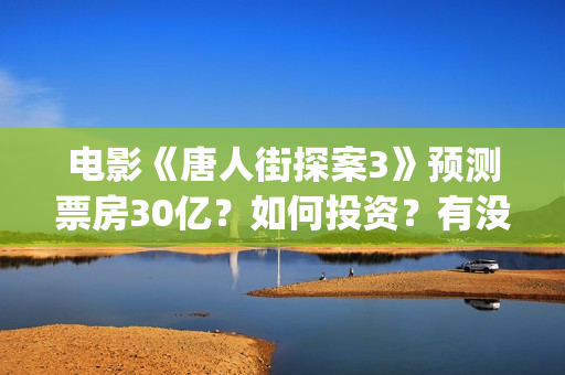 电影《唐人街探案3》预测票房30亿？如何投资？有没有风险？(电影《唐人街探案》免费观看)