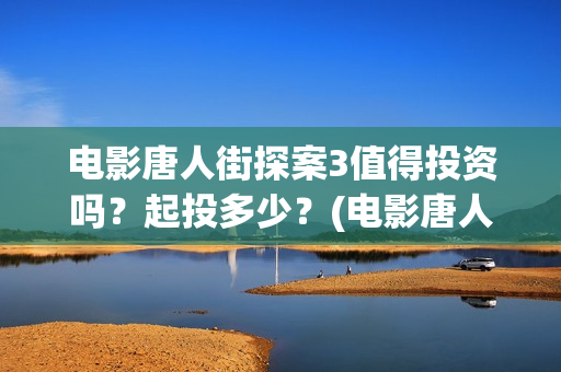 电影唐人街探案3值得投资吗？起投多少？(电影唐人街探案1免费观看完整版在线观看)