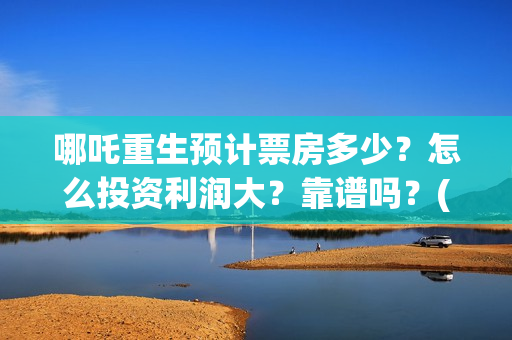 哪吒重生预计票房多少？怎么投资利润大？靠谱吗？(哪吒重生预计票房多少亿)