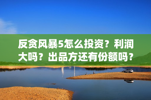 反贪风暴5怎么投资？利润大吗？出品方还有份额吗？(反贪风暴5能投吗)