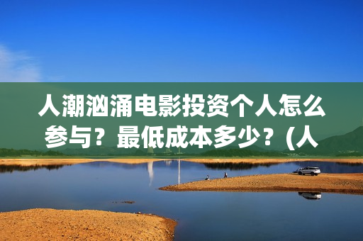 人潮汹涌电影投资个人怎么参与？最低成本多少？(人潮汹涌电影吧)