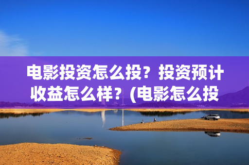 电影投资怎么投？投资预计收益怎么样？(电影怎么投资?)