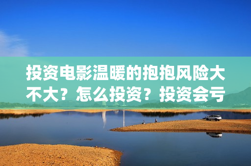 投资电影温暖的抱抱风险大不大？怎么投资？投资会亏吗？(温暖影业)