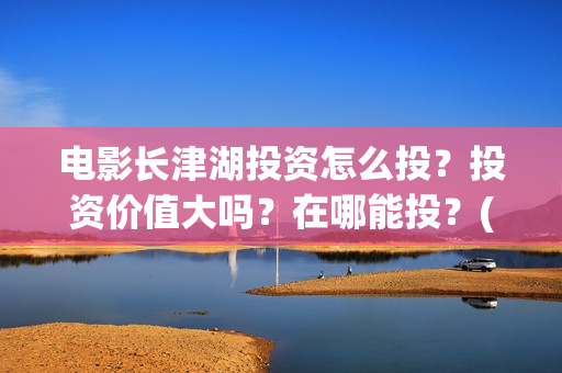 电影长津湖投资怎么投？投资价值大吗？在哪能投？(电影长津湖投资多少亿)