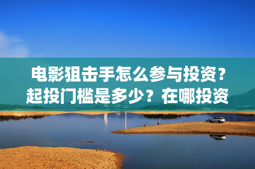 电影狙击手怎么参与投资？起投门槛是多少？在哪投资靠谱？(狙击手 电影片段)