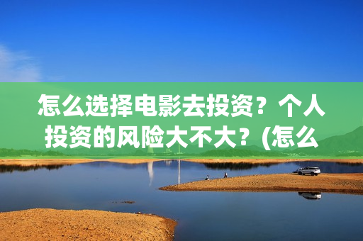 怎么选择电影去投资？个人投资的风险大不大？(怎么选择电影院)