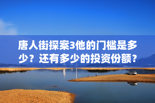 唐人街探案3他的门槛是多少？还有多少的投资份额？(唐人街探案他毁谤我台词)