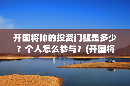开国将帅的投资门槛是多少？个人怎么参与？(开国将帅授勋1955投资成本)