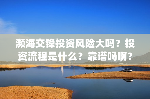 濒海交锋投资风险大吗？投资流程是什么？靠谱吗啊？(濒海交锋成本多少)