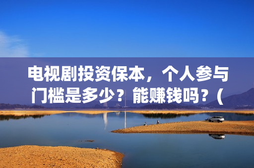 电视剧投资保本，个人参与门槛是多少？能赚钱吗？(投资电视剧叫什么)