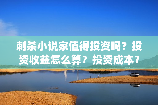 刺杀小说家值得投资吗？投资收益怎么算？投资成本？(刺杀小说家 啥玩意)