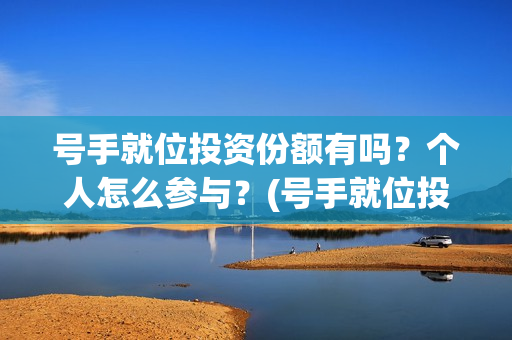 号手就位投资份额有吗？个人怎么参与？(号手就位投资过亿)