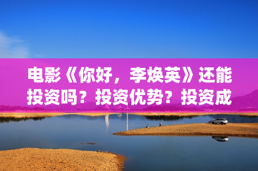 电影《你好，李焕英》还能投资吗？投资优势？投资成本？(电影《你好,李焕英》在线观看)