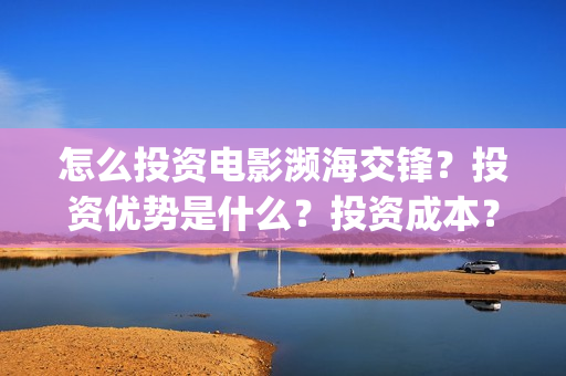 怎么投资电影濒海交锋？投资优势是什么？投资成本？(怎样投资电影项目)