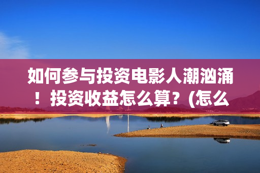 如何参与投资电影人潮汹涌！投资收益怎么算？(怎么参与投资)