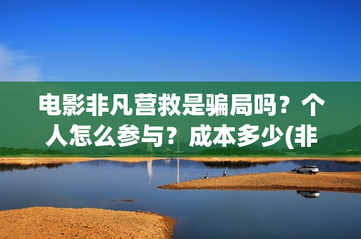 电影非凡营救是骗局吗？个人怎么参与？成本多少(非凡营救电影几月能上映)