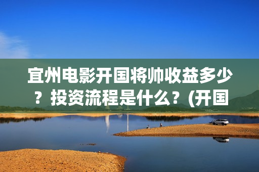 宜州电影开国将帅收益多少？投资流程是什么？(开国将帅电影演员)