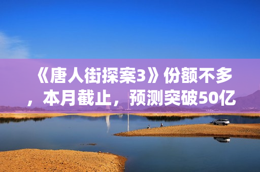 《唐人街探案3》份额不多，本月截止，预测突破50亿！(《唐人街探案3》高清在线观看)