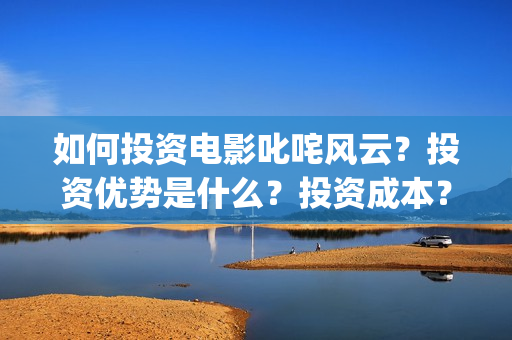 如何投资电影叱咤风云？投资优势是什么？投资成本？(投资电影步骤)