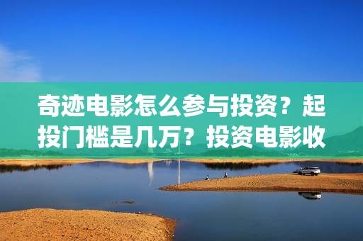 奇迹电影怎么参与投资？起投门槛是几万？投资电影收益怎么计算？(奇迹电影拍摄时间)