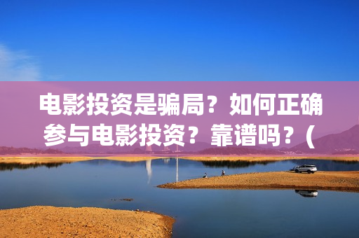 电影投资是骗局？如何正确参与电影投资？靠谱吗？(电影投资是骗局么)