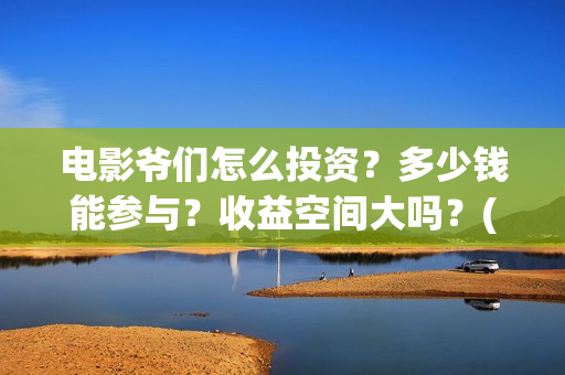 电影爷们怎么投资?多少钱能参与?收益空间大吗?(爷们电影最新动态) 电影爷们怎么投资?多少钱能参与?收益空间大吗?(爷们电影最新动态)