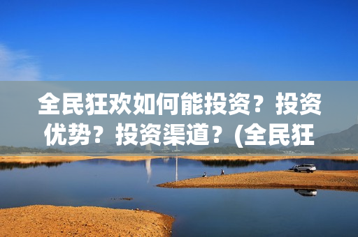 全民狂欢如何能投资？投资优势？投资渠道？(全民狂欢开拍了吗)