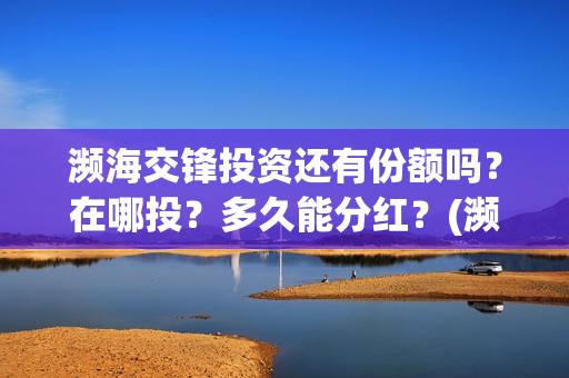 濒海交锋投资还有份额吗?在哪投?多久能分红?(濒海交锋都谁投资了) 濒海交锋投资还有份额吗?在哪投?多久能分红?(濒海交锋都谁投资了)