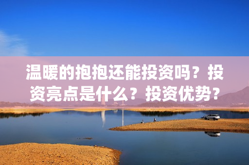 温暖的抱抱还能投资吗？投资亮点是什么？投资优势？(温暖的抱抱好吗)
