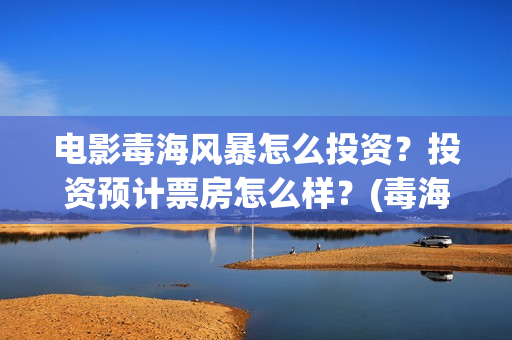电影毒海风暴怎么投资？投资预计票房怎么样？(毒海风暴 电影)