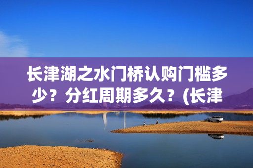 长津湖之水门桥认购门槛多少？分红周期多久？(长津湖之水门桥结局)
