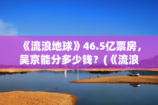 《流浪地球》46.5亿票房，吴京能分多少钱？(《流浪地球》完整版)
