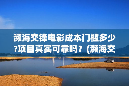 濒海交锋电影成本门槛多少?项目真实可靠吗？(濒海交锋电影预估票房)