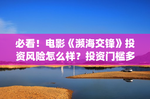 必看！电影《濒海交锋》投资风险怎么样？投资门槛多少？值得投资吗、、(濒死电影)