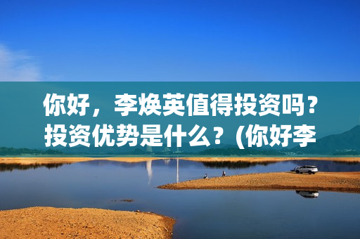 你好，李焕英值得投资吗？投资优势是什么？(你好李焕英最)