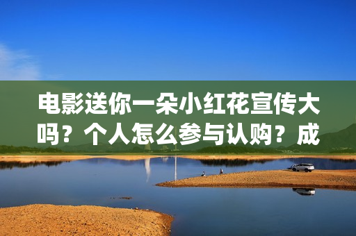 电影送你一朵小红花宣传大吗?个人怎么参与认购?成本是多少?(电影送你一朵小红花完整版免费观看) 电影送你一朵小红花宣传大吗?个人怎么参与认购?成本是多少?(电影送你一朵小红花完整版免费观看)