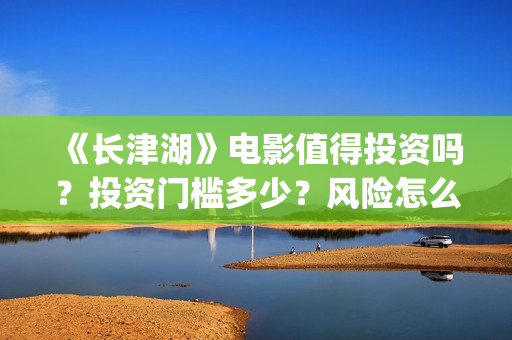 《长津湖》电影值得投资吗?投资门槛多少?风险怎么样?(长津湖电影在线观看完整版免费观看) 《长津湖》电影值得投资吗?投资门槛多少?风险怎么样?(长津湖电影在线观看完整版免费观看)