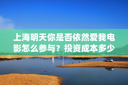 上海明天你是否依然爱我电影怎么参与？投资成本多少？(上海明天的天气预报是什么)