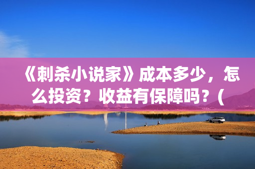 《刺杀小说家》成本多少，怎么投资？收益有保障吗？(刺杀小说家2在线观看免费完整版)