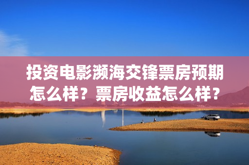 投资电影濒海交锋票房预期怎么样？票房收益怎么样？沙河(濒海交锋电影预估票房)