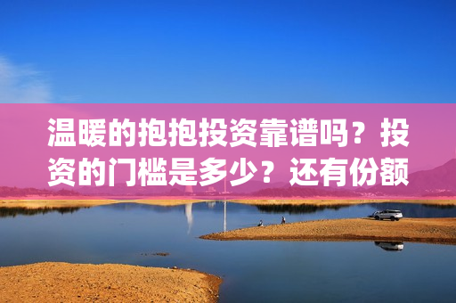 温暖的抱抱投资靠谱吗?投资的门槛是多少?还有份额吗?(温暖的抱抱 投资成本) 温暖的抱抱投资靠谱吗?投资的门槛是多少?还有份额吗?(温暖的抱抱 投资成本)