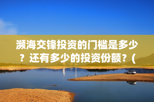 濒海交锋投资的门槛是多少？还有多少的投资份额？(濒海交锋成本溢价)