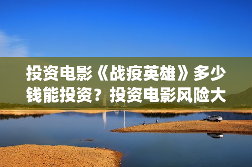 投资电影《战疫英雄》多少钱能投资？投资电影风险大吗？鲁谷(战疫英雄电影投资)
