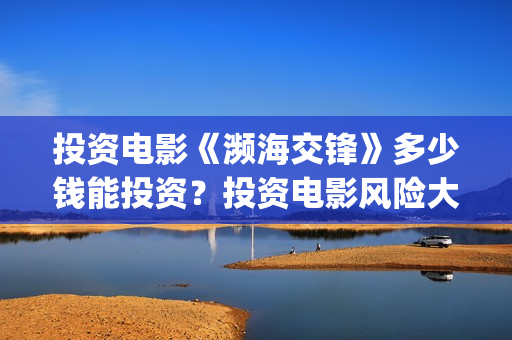 投资电影《濒海交锋》多少钱能投资？投资电影风险大吗？霍营(电影《濒海交锋》票房预测)