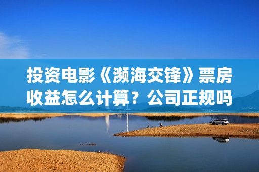 投资电影《濒海交锋》票房收益怎么计算？公司正规吗？花家地(电影濒海交锋上映时间)