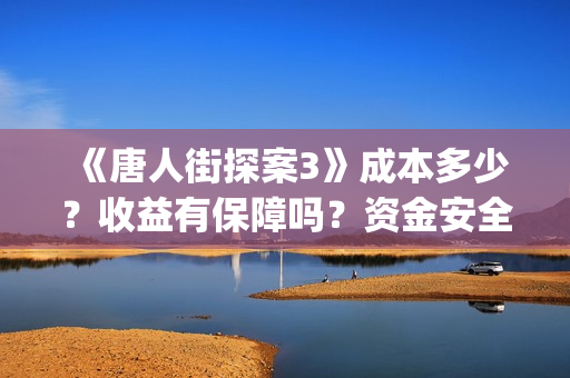 《唐人街探案3》成本多少？收益有保障吗？资金安全吗？(《唐人街探案3》电影)