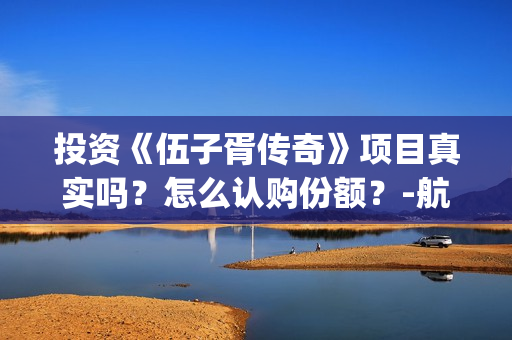 投资《伍子胥传奇》项目真实吗？怎么认购份额？-航头镇(伍子胥传奇电视剧诈骗)